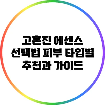 고혼진 에센스 선택법: 피부 타입별 추천과 가이드