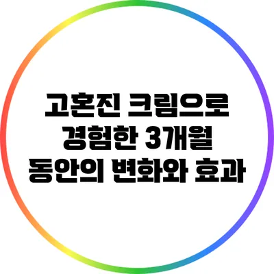고혼진 크림으로 경험한 3개월 동안의 변화와 효과