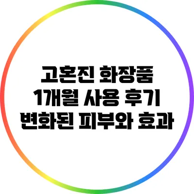 고혼진 화장품 1개월 사용 후기: 변화된 피부와 효과