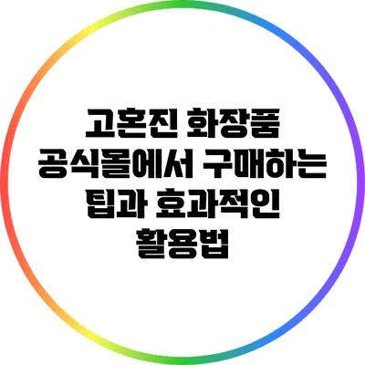 고혼진 화장품 공식몰에서 구매하는 팁과 효과적인 활용법