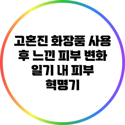 고혼진 화장품 사용 후 느낀 피부 변화 일기: 내 피부 혁명기