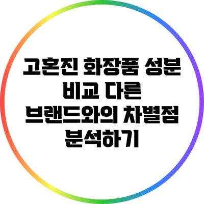 고혼진 화장품 성분 비교: 다른 브랜드와의 차별점 분석하기