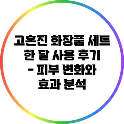 고혼진 화장품 세트 한 달 사용 후기 - 피부 변화와 효과 분석