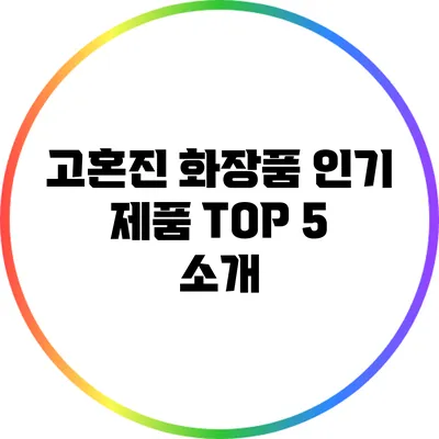 고혼진 화장품 인기 제품 TOP 5 소개