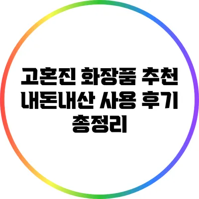 고혼진 화장품 추천: 내돈내산 사용 후기 총정리