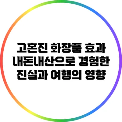 고혼진 화장품 효과: 내돈내산으로 경험한 진실과 여행의 영향