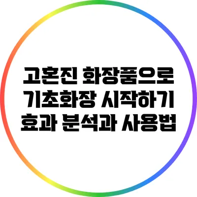 고혼진 화장품으로 기초화장 시작하기: 효과 분석과 사용법