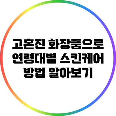 고혼진 화장품으로 연령대별 스킨케어 방법 알아보기