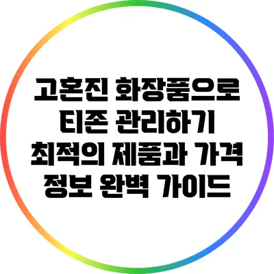 고혼진 화장품으로 티존 관리하기: 최적의 제품과 가격 정보 완벽 가이드
