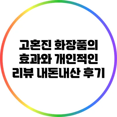 고혼진 화장품의 효과와 개인적인 리뷰: 내돈내산 후기