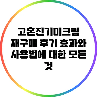 고혼진기미크림 재구매 후기: 효과와 사용법에 대한 모든 것
