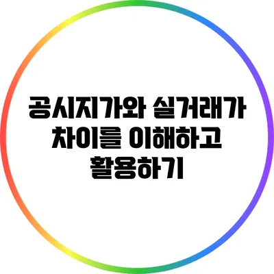 공시지가와 실거래가 차이를 이해하고 활용하기