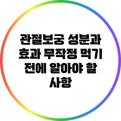 관절보궁 성분과 효과: 무작정 먹기 전에 알아야 할 사항