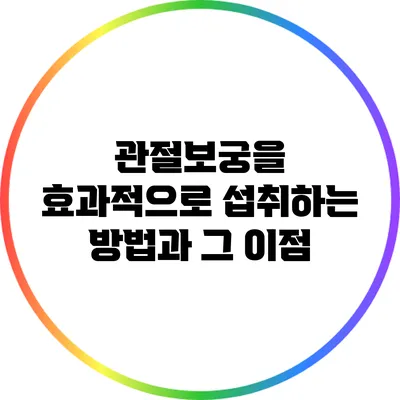 관절보궁을 효과적으로 섭취하는 방법과 그 이점