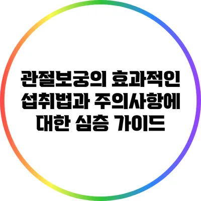 관절보궁의 효과적인 섭취법과 주의사항에 대한 심층 가이드
