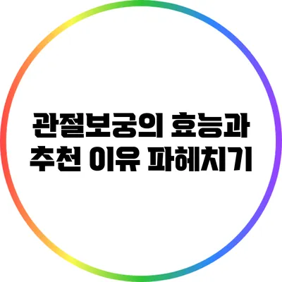 관절보궁의 효능과 추천 이유 파헤치기