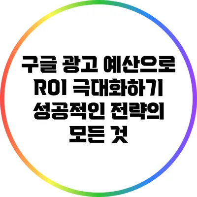 구글 광고 예산으로 ROI 극대화하기: 성공적인 전략의 모든 것