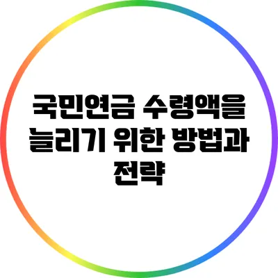 국민연금 수령액을 늘리기 위한 방법과 전략