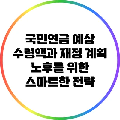 국민연금 예상 수령액과 재정 계획: 노후를 위한 스마트한 전략