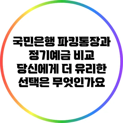 국민은행 파킹통장과 정기예금 비교: 당신에게 더 유리한 선택은 무엇인가요?