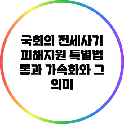국회의 전세사기 피해지원 특별법 통과 가속화와 그 의미