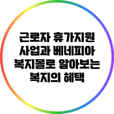 근로자 휴가지원 사업과 베네피아 복지몰로 알아보는 복지의 혜택