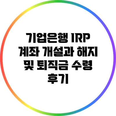 기업은행 IRP 계좌 개설과 해지 및 퇴직금 수령 후기