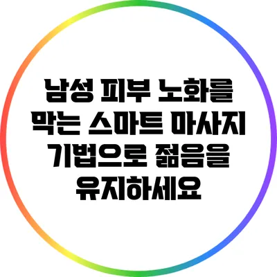 남성 피부 노화를 막는 스마트 마사지 기법으로 젊음을 유지하세요