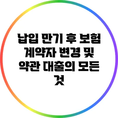 납입 만기 후 보험 계약자 변경 및 약관 대출의 모든 것