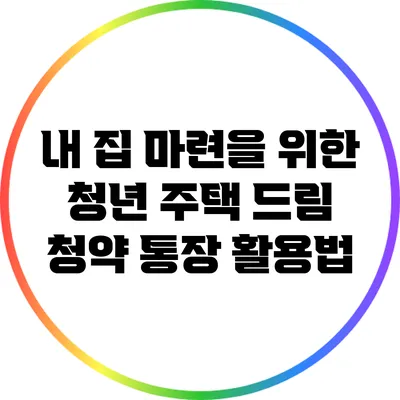 내 집 마련을 위한 청년 주택 드림 청약 통장 활용법