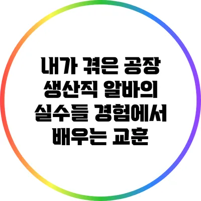 내가 겪은 공장 생산직 알바의 실수들: 경험에서 배우는 교훈