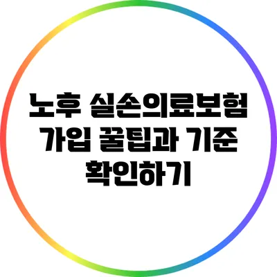 노후 실손의료보험 가입 꿀팁과 기준 확인하기