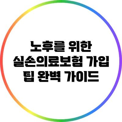 노후를 위한 실손의료보험 가입 팁 완벽 가이드