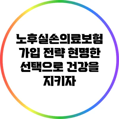 노후실손의료보험 가입 전략: 현명한 선택으로 건강을 지키자