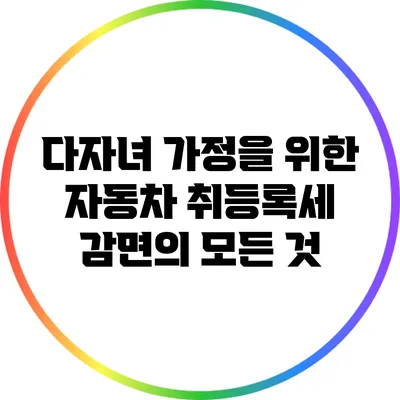 다자녀 가정을 위한 자동차 취등록세 감면의 모든 것