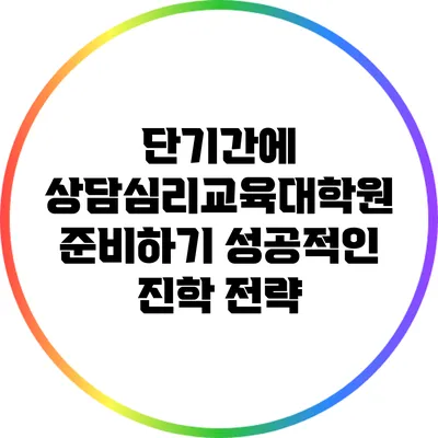 단기간에 상담심리교육대학원 준비하기: 성공적인 진학 전략