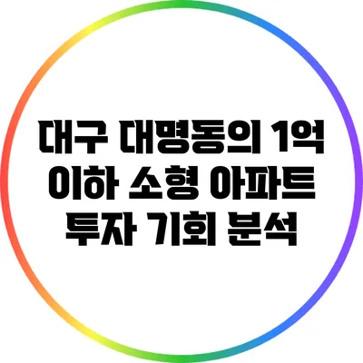 대구 대명동의 1억 이하 소형 아파트 투자 기회 분석