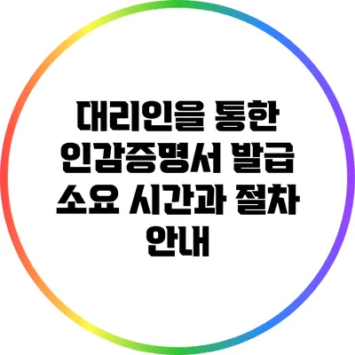 대리인을 통한 인감증명서 발급 소요 시간과 절차 안내