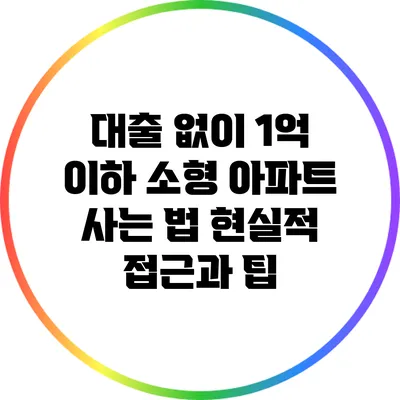 대출 없이 1억 이하 소형 아파트 사는 법: 현실적 접근과 팁