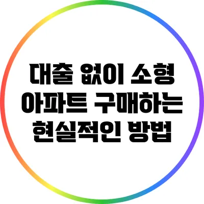 대출 없이 소형 아파트 구매하는 현실적인 방법