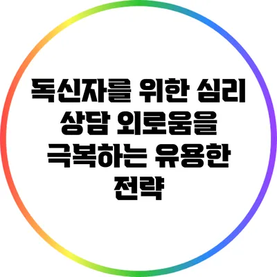 독신자를 위한 심리 상담: 외로움을 극복하는 유용한 전략