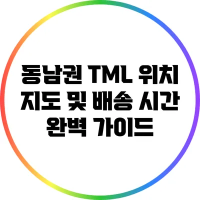 동남권 TML 위치 지도 및 배송 시간 완벽 가이드
