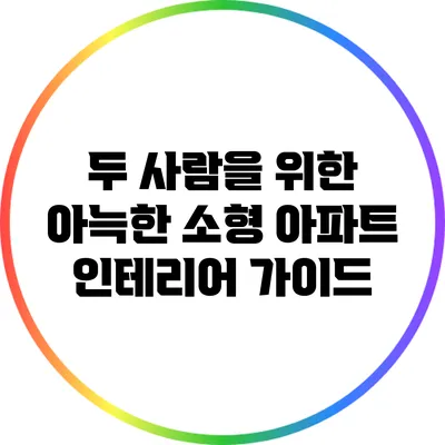 두 사람을 위한 아늑한 소형 아파트 인테리어 가이드