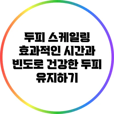 두피 스케일링: 효과적인 시간과 빈도로 건강한 두피 유지하기