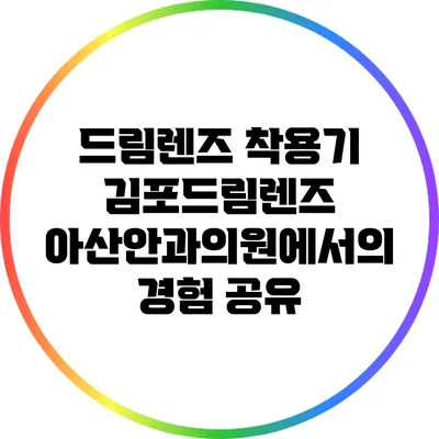 드림렌즈 착용기: 김포드림렌즈 아산안과의원에서의 경험 공유