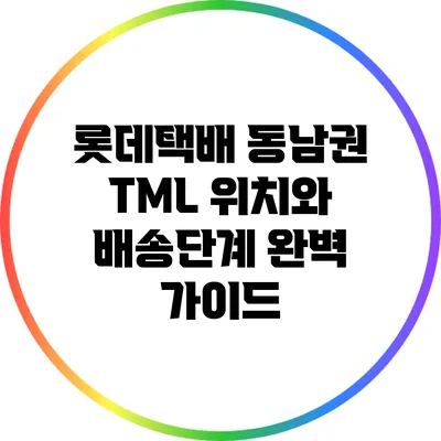 롯데택배 동남권 TML 위치와 배송단계 완벽 가이드