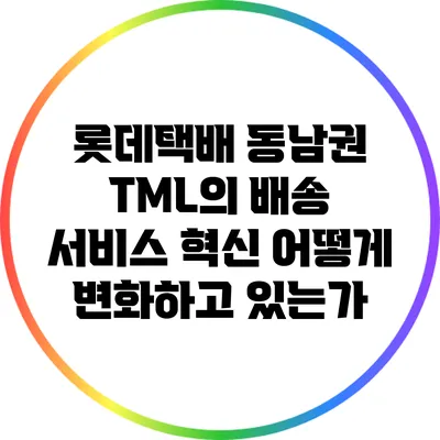 롯데택배 동남권 TML의 배송 서비스 혁신: 어떻게 변화하고 있는가?