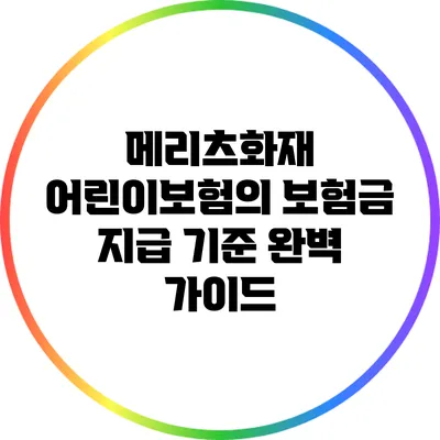 메리츠화재 어린이보험의 보험금 지급 기준 완벽 가이드