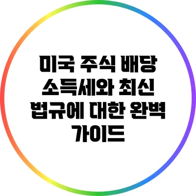 미국 주식 배당 소득세와 최신 법규에 대한 완벽 가이드