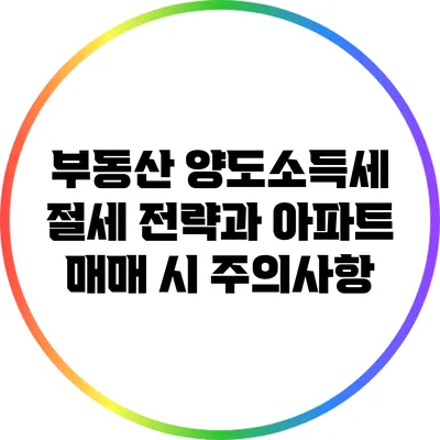 부동산 양도소득세 절세 전략과 아파트 매매 시 주의사항